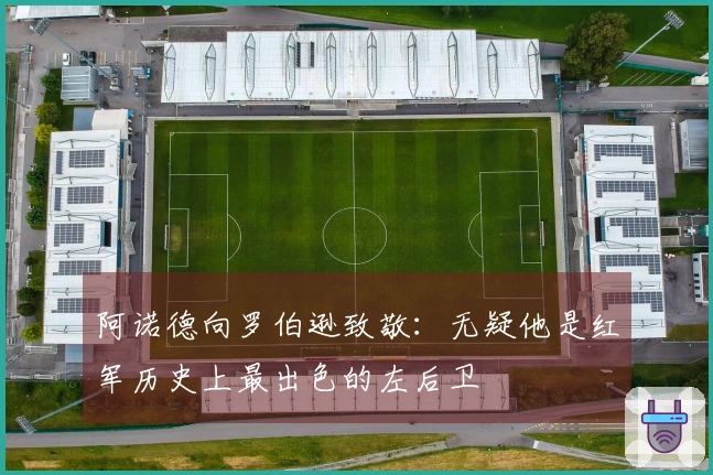 阿诺德向罗伯逊致敬：无疑他是红军历史上最出色的左后卫