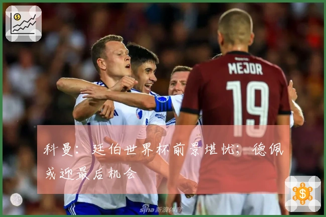 科曼：廷伯世界杯前景堪忧；德佩或迎最后机会