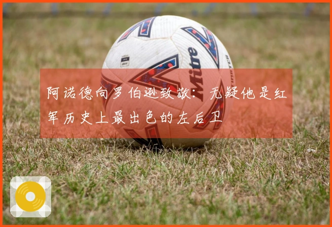 阿诺德向罗伯逊致敬：无疑他是红军历史上最出色的左后卫
