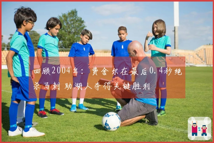 回顾2004年：费舍尔在最后0.4秒绝杀马刺 助湖人夺得关键胜利
